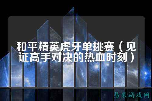 和平精英虎牙单挑赛(见证高手对决的热血时刻)
