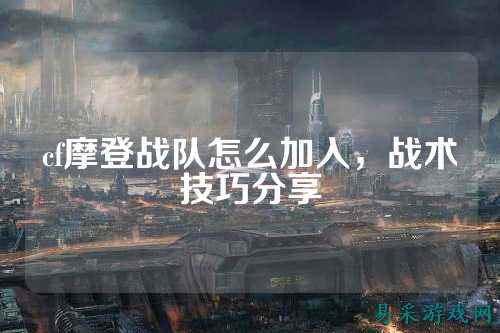cf摩登战队怎么加入，战术技巧分享