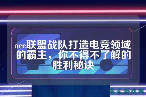 ace联盟战队打造电竞领域的霸主，你不得不了解的胜利秘诀