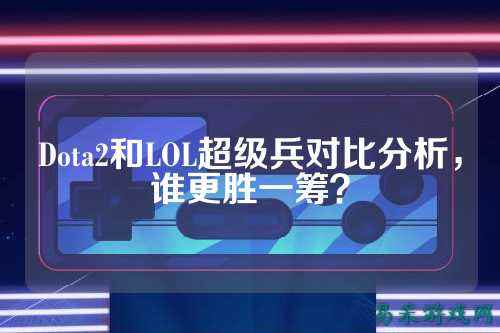 Dota2和LOL超级兵对比分析,谁更胜一筹?