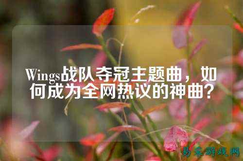 Wings战队夺冠主题曲，如何成为全网热议的神曲？