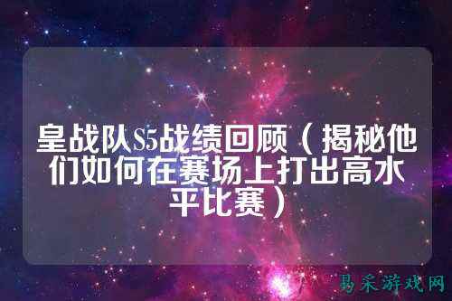皇战队S5战绩回顾（揭秘他们如何在赛场上打出高水平比赛）