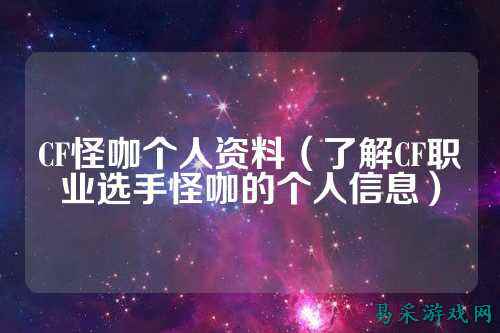 CF怪咖个人资料(了解CF职业选手怪咖的个人信息)