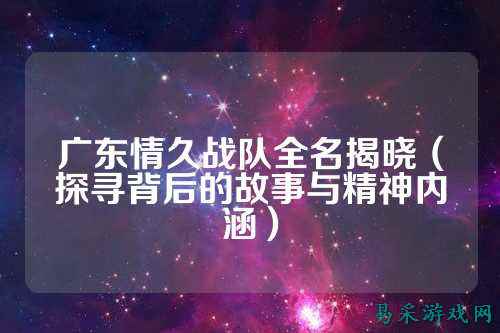 广东情久战队全名揭晓（探寻背后的故事与精神内涵）
