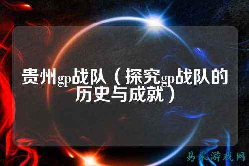 贵州gp战队（探究gp战队的历史与成就）