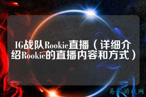 IG战队Rookie直播（详细介绍Rookie的直播内容和方式）