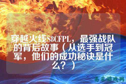 穿越火线S8CFPL,最强战队的背后故事(从选手到冠军,他们的成功秘诀是什么?)