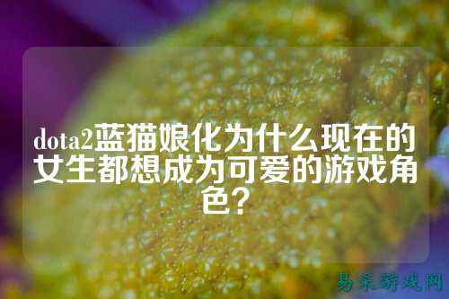 dota2蓝猫娘化为什么现在的女生都想成为可爱的游戏角色?
