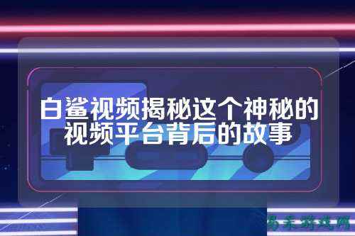 白鲨视频揭秘这个神秘的视频平台背后的故事