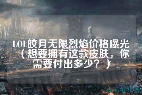 LOL皎月无限烈焰价格曝光(想要拥有这款皮肤,你需要付出多少?)