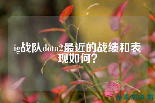 ig战队dota2最近的战绩和表现如何？