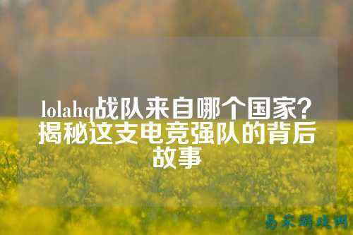 lolahq战队来自哪个国家？揭秘这支电竞强队的背后故事