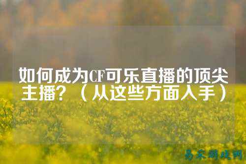 如何成为CF可乐直播的顶尖主播?(从这些方面入手)