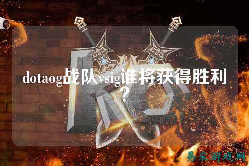dotaog战队vsig谁将获得胜利？