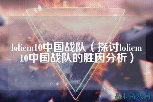 loliem10中国战队(探讨loliem10中国战队的胜因分析)