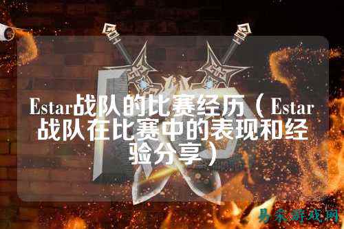 Estar战队的比赛经历（Estar战队在比赛中的表现和经验分享）