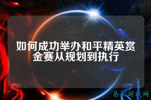 如何成功举办和平精英赏金赛从规划到执行