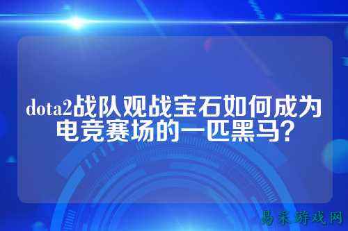 dota2战队观战宝石如何成为电竞赛场的一匹黑马？