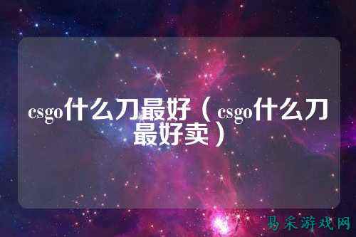csgo什么刀最好(csgo什么刀最好卖)