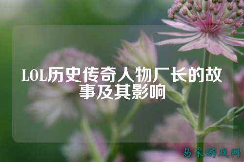 LOL历史传奇人物厂长的故事及其影响