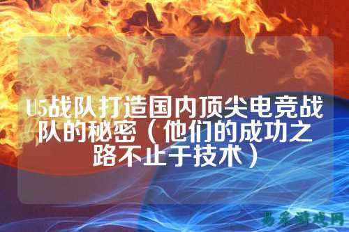 U5战队打造国内顶尖电竞战队的秘密（他们的成功之路不止于技术）