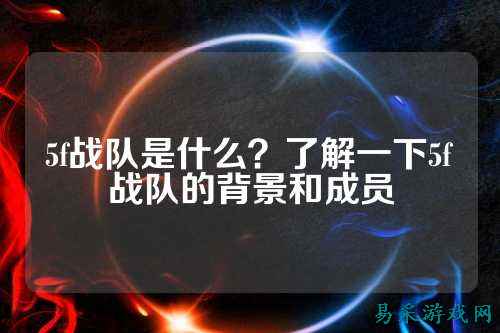 5f战队是什么？了解一下5f战队的背景和成员