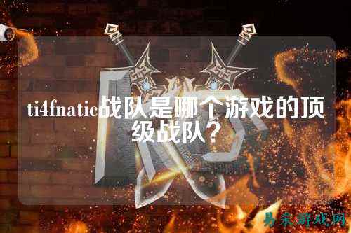 ti4fnatic战队是哪个游戏的顶级战队？