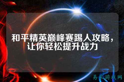 和平精英巅峰赛踢人攻略,让你轻松提升战力