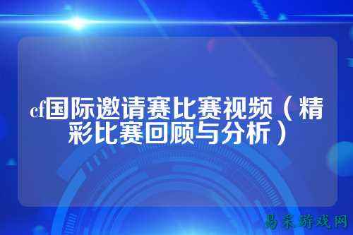 cf国际邀请赛比赛视频(精彩比赛回顾与分析)