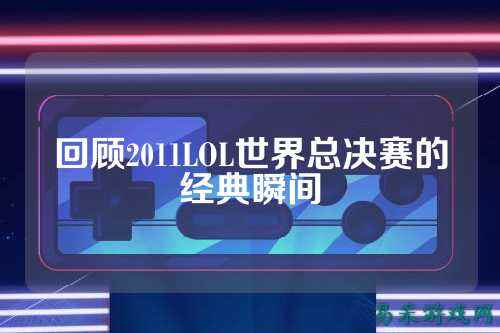 回顾2011LOL世界总决赛的经典瞬间