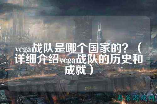 vega战队是哪个国家的？（详细介绍vega战队的历史和成就）