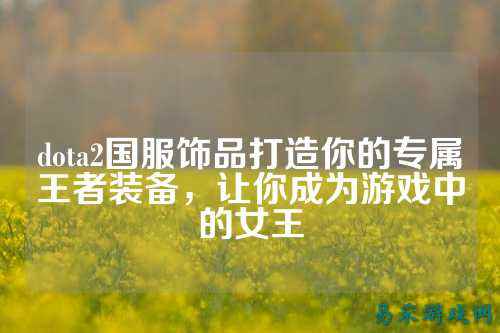 dota2国服饰品打造你的专属王者装备,让你成为游戏中的女王