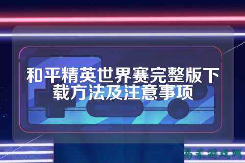 和平精英世界赛完整版下载方法及注意事项