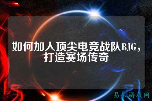 如何加入顶尖电竞战队BJG，打造赛场传奇
