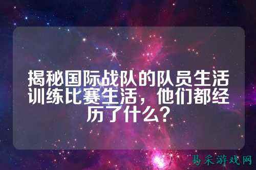 揭秘国际战队的队员生活训练比赛生活，他们都经历了什么？