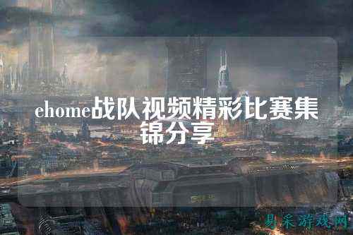 ehome战队视频精彩比赛集锦分享