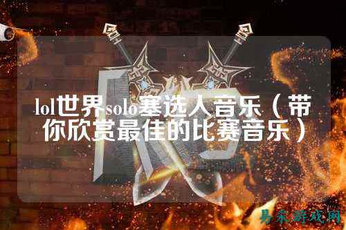 lol世界solo塞选人音乐(带你欣赏最佳的比赛音乐)