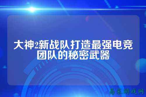 大神2新战队打造最强电竞团队的秘密武器