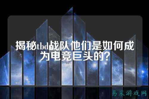 揭秘tbd战队他们是如何成为电竞巨头的？