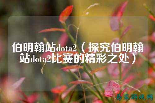 伯明翰站dota2(探究伯明翰站dota2比赛的精彩之处)