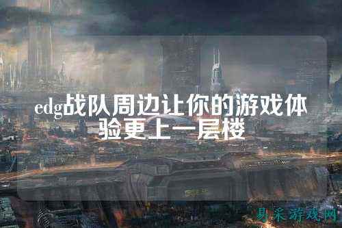 edg战队周边让你的游戏体验更上一层楼