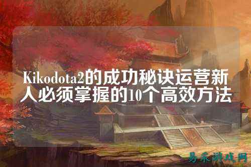 Kikodota2的成功秘诀运营新人必须掌握的10个高效方法