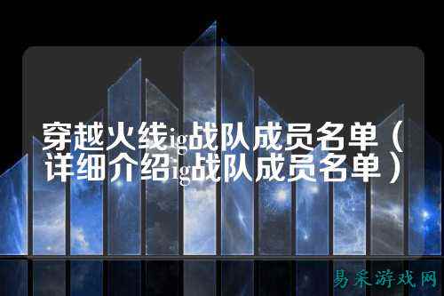 穿越火线ig战队成员名单（详细介绍ig战队成员名单）