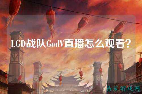 LGD战队GodV直播怎么观看？