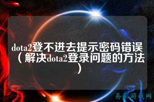 dota2登不进去提示密码错误(解决dota2登录问题的方法)