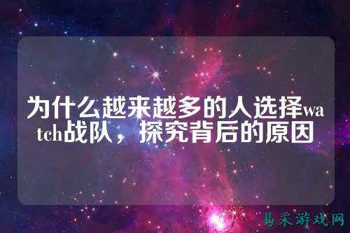 为什么越来越多的人选择watch战队，探究背后的原因