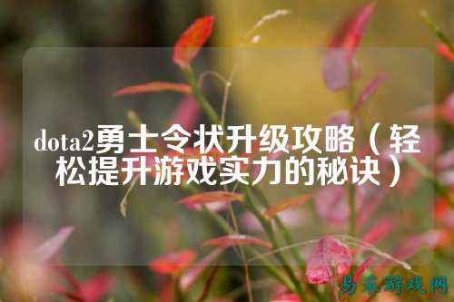 dota2勇士令状升级攻略(轻松提升游戏实力的秘诀)
