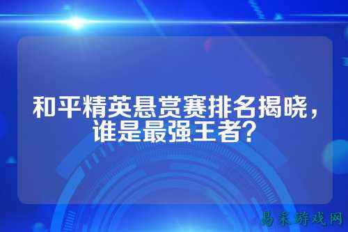 和平精英悬赏赛排名揭晓,谁是最强王者?