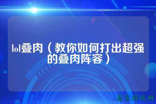 lol叠肉(教你如何打出超强的叠肉阵容)