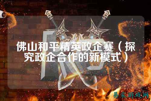 佛山和平精英政企赛(探究政企合作的新模式)